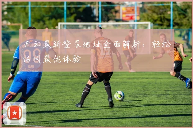 开云最新登录地址全面解析，轻松访问最优体验