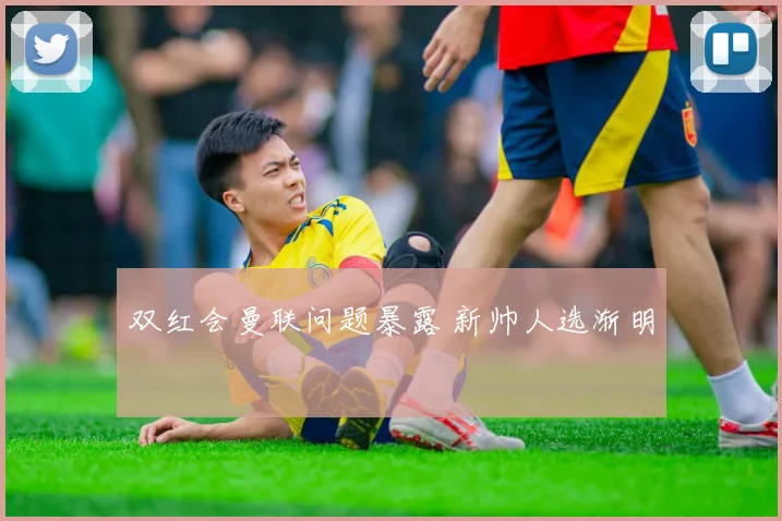 双红会曼联问题暴露 新帅人选渐明