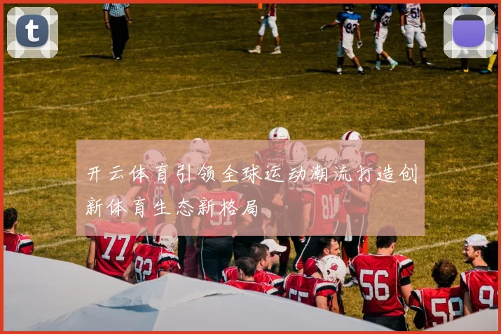 开云体育引领全球运动潮流打造创新体育生态新格局