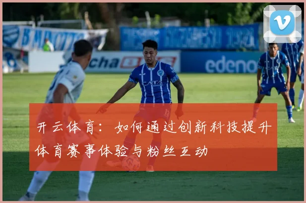 开云体育：如何通过创新科技提升体育赛事体验与粉丝互动