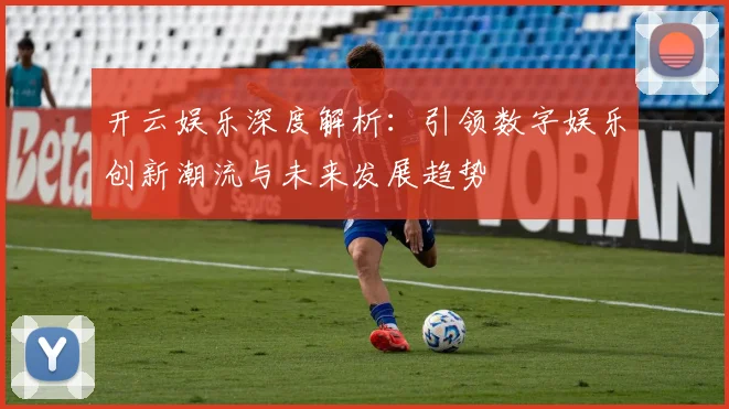开云娱乐深度解析：引领数字娱乐创新潮流与未来发展趋势