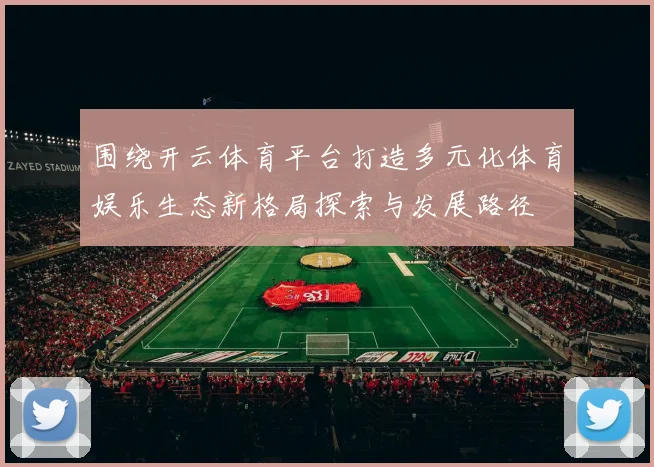 围绕开云体育平台打造多元化体育娱乐生态新格局探索与发展路径